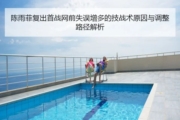 陈雨菲复出首战网前失误增多的技战术原因与调整路径解析