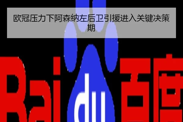 欧冠压力下阿森纳左后卫引援进入关键决策期